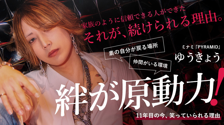 【PYRAMID】 ゆうきょう 家族のように信頼できる人ができた。それが、続けてこれた理由。